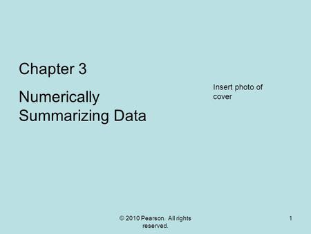 © 2010 Pearson. All rights reserved. 1 Chapter 3 Numerically Summarizing Data Insert photo of cover.