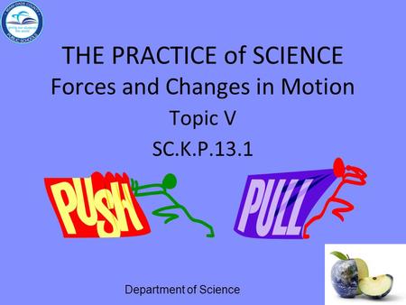 THE PRACTICE of SCIENCE Forces and Changes in Motion Topic V SC.K.P.13.1 Department of Science.