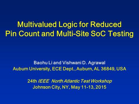 Multivalued Logic for Reduced Pin Count and Multi-Site SoC Testing Baohu Li and Vishwani D. Agrawal Auburn University, ECE Dept., Auburn, AL 36849, USA.
