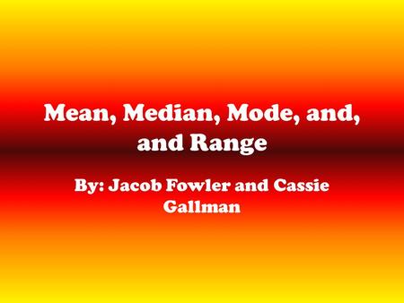Mean, Median, Mode, and, and Range By: Jacob Fowler and Cassie Gallman.