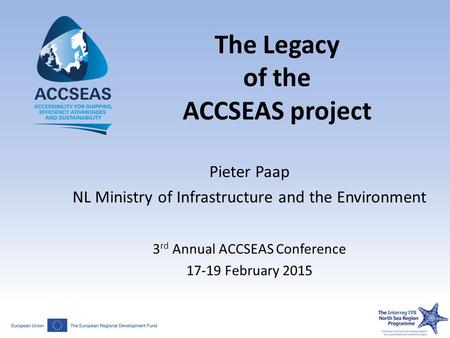The Legacy of the ACCSEAS project Pieter Paap NL Ministry of Infrastructure and the Environment 3 rd Annual ACCSEAS Conference 17-19 February 2015.