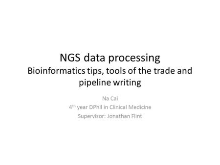 NGS data processing Bioinformatics tips, tools of the trade and pipeline writing Na Cai 4 th year DPhil in Clinical Medicine Supervisor: Jonathan Flint.