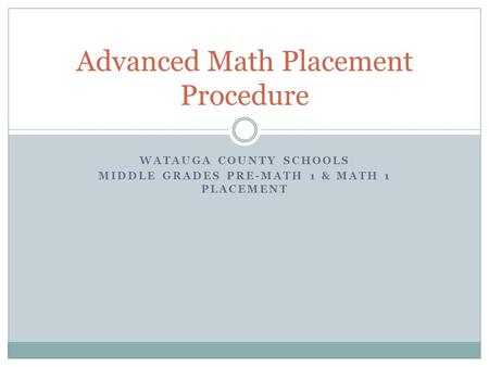 WATAUGA COUNTY SCHOOLS MIDDLE GRADES PRE-MATH 1 & MATH 1 PLACEMENT Advanced Math Placement Procedure.