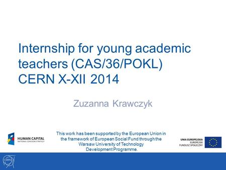 Internship for young academic teachers (CAS/36/POKL) CERN X-XII 2014 Zuzanna Krawczyk This work has been supported by the European Union in the framework.