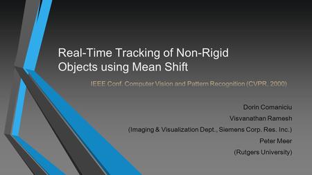 Dorin Comaniciu Visvanathan Ramesh (Imaging & Visualization Dept., Siemens Corp. Res. Inc.) Peter Meer (Rutgers University) Real-Time Tracking of Non-Rigid.