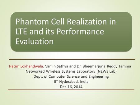 Phantom Cell Realization in LTE and its Performance Evaluation Hatim Lokhandwala, Vanlin Sathya and Dr. Bheemarjuna Reddy Tamma Networked Wireless Systems.