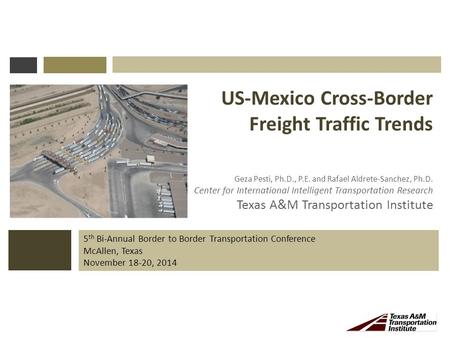 5 th Bi-Annual Border to Border Transportation Conference McAllen, Texas November 18-20, 2014 US-Mexico Cross-Border Freight Traffic Trends Geza Pesti,