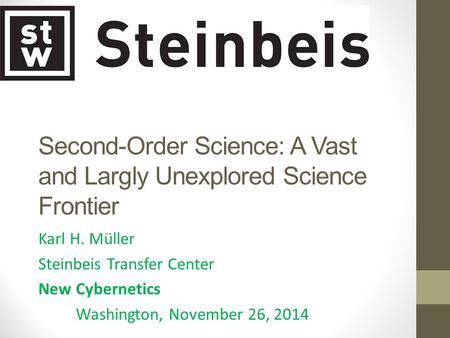 Second-Order Science: A Vast and Largly Unexplored Science Frontier Karl H. Müller Steinbeis Transfer Center New Cybernetics Washington, November 26, 2014.