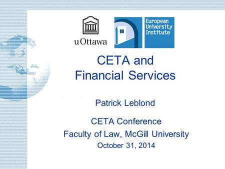 CETA and Financial Services Patrick Leblond CETA Conference Faculty of Law, McGill University October 31, 2014.
