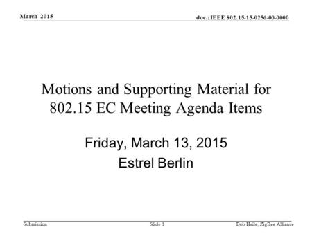 Doc.: IEEE 802.15-15-0256-00-0000 Submission March 2015 Motions and Supporting Material for 802.15 EC Meeting Agenda Items Friday, March 13, 2015 Estrel.