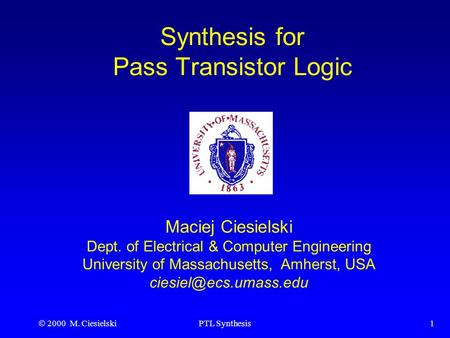  2000 M. CiesielskiPTL Synthesis1 Synthesis for Pass Transistor Logic Maciej Ciesielski Dept. of Electrical & Computer Engineering University of Massachusetts,