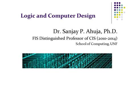 Logic and Computer Design Dr. Sanjay P. Ahuja, Ph.D. FIS Distinguished Professor of CIS (2010-2014) School of Computing, UNF.