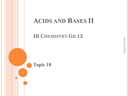 A CIDS AND B ASES II IB C HEMISTRY G R.12 Topic 18 1 Chem2_Dr. Dura.