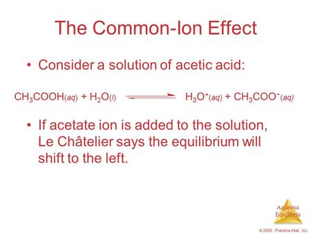 Aqueous Equilibria © 2009, Prentice-Hall, Inc. The Common-Ion Effect Consider a solution of acetic acid: If acetate ion is added to the solution, Le Châtelier.