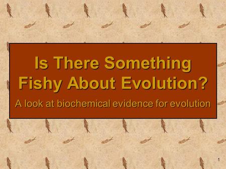 1 Is There Something Fishy About Evolution? A look at biochemical evidence for evolution.