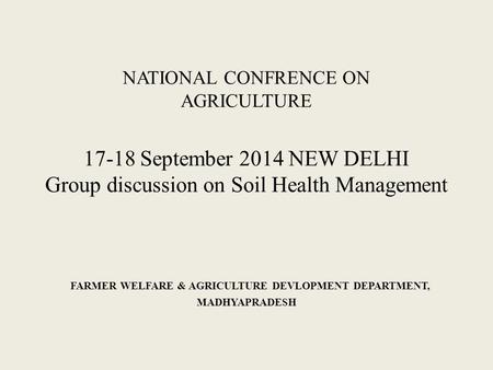 NATIONAL CONFRENCE ON AGRICULTURE 17-18 September 2014 NEW DELHI Group discussion on Soil Health Management FARMER WELFARE & AGRICULTURE DEVLOPMENT DEPARTMENT,