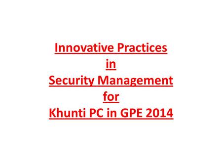 Innovative Practices in Security Management for Khunti PC in GPE 2014.