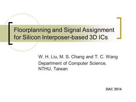 Floorplanning and Signal Assignment for Silicon Interposer-based 3D ICs W. H. Liu, M. S. Chang and T. C. Wang Department of Computer Science, NTHU, Taiwan.