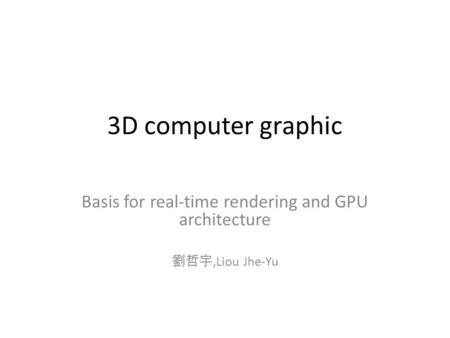 3D computer graphic Basis for real-time rendering and GPU architecture 劉哲宇,Liou Jhe-Yu.