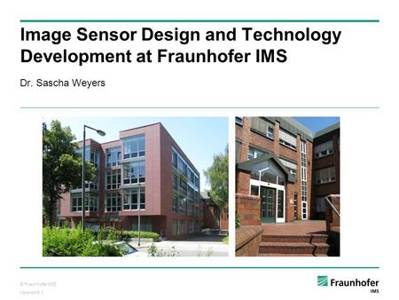 © Fraunhofer IMS Version 6.1. Image Sensor Design and Technology Development at Fraunhofer IMS Dr. Sascha Weyers.