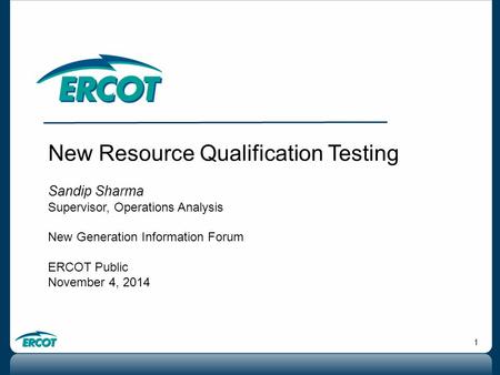 1 New Resource Qualification Testing Sandip Sharma Supervisor, Operations Analysis New Generation Information Forum ERCOT Public November 4, 2014.