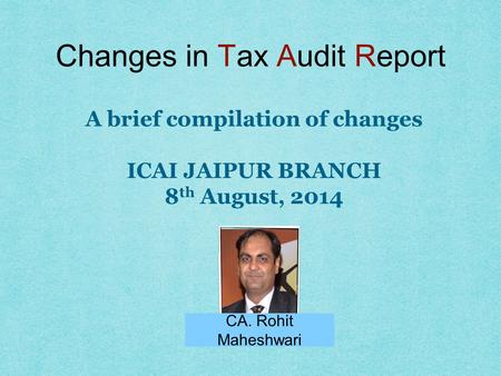 Changes in Tax Audit Report CA. Rohit Maheshwari A brief compilation of changes ICAI JAIPUR BRANCH 8 th August, 2014.