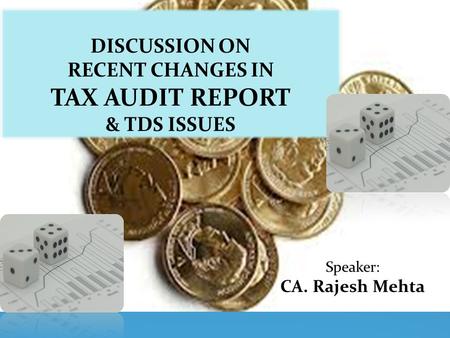 DISCUSSION ON RECENT CHANGES IN TAX AUDIT REPORT & TDS ISSUES Speaker: CA. Rajesh Mehta.