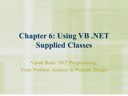 Chapter 6: Using VB.NET Supplied Classes Visual Basic.NET Programming: From Problem Analysis to Program Design.