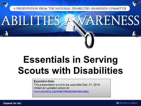 Essentials in Serving Scouts with Disabilities Expiration Date This presentation is not to be used after Dec. 31, 2016. Obtain an updated version at www.scouting.org/disabilitiesawareness.aspx.