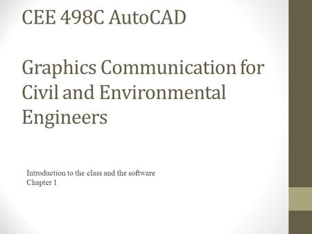 CEE 498C AutoCAD Graphics Communication for Civil and Environmental Engineers Introduction to the class and the software Chapter 1.