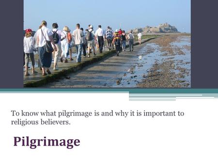 Pilgrimage To know what pilgrimage is and why it is important to religious believers.