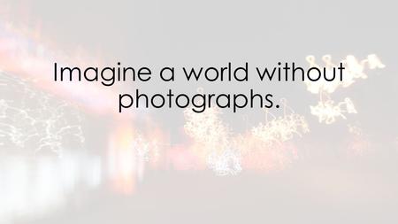 Imagine a world without photographs.