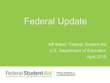 Federal Update Jeff Baker, Federal Student Aid U.S. Department of Education April 2015.