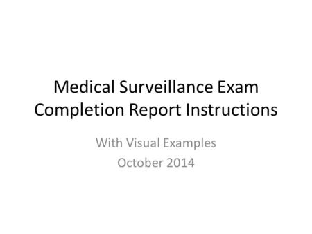 Medical Surveillance Exam Completion Report Instructions With Visual Examples October 2014.