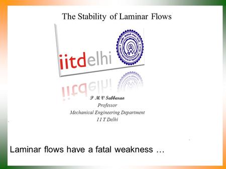Laminar flows have a fatal weakness … P M V Subbarao Professor Mechanical Engineering Department I I T Delhi The Stability of Laminar Flows.
