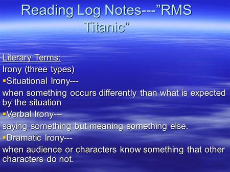 Reading Log Notes---”RMS Titanic” Literary Terms: Irony (three types)  Situational Irony--- when something occurs differently than what is expected by.