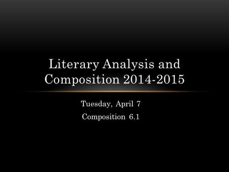 Tuesday, April 7 Composition 6.1 Literary Analysis and Composition 2014-2015.
