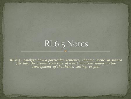 RL6.5 Notes RL.6.5 - Analyze how a particular sentence, chapter, scene, or stanza fits into the overall structure of a text and contributes to the development.