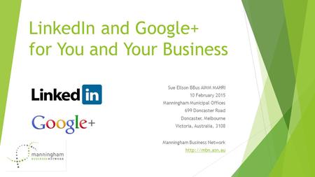 LinkedIn and Google+ for You and Your Business Sue Ellson BBus AIMM MAHRI 10 February 2015 Manningham Municipal Offices 699 Doncaster Road Doncaster, Melbourne.