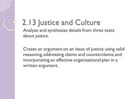2.13 Justice and Culture Analyze and synthesize details from three texts about justice. Create an argument on an issue of justice using valid reasoning,