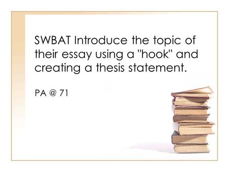 SWBAT Introduce the topic of their essay using a hook and creating a thesis statement. PA @ 71.