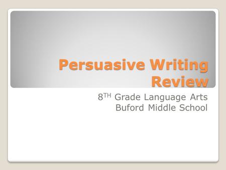 Persuasive Writing Review 8 TH Grade Language Arts Buford Middle School.