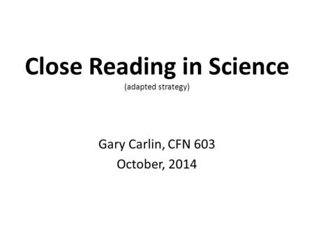 Close Reading in Science (adapted strategy) Gary Carlin, CFN 603 October, 2014.