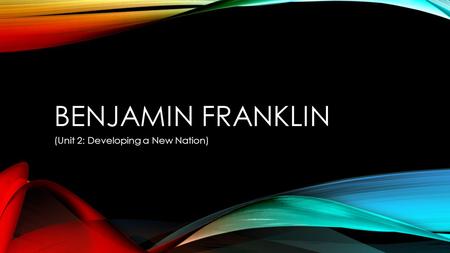 BENJAMIN FRANKLIN (Unit 2: Developing a New Nation)
