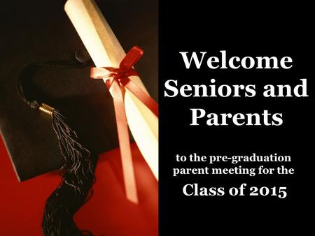 Welcome Seniors and Parents to the pre-graduation parent meeting for the Class of 2015.
