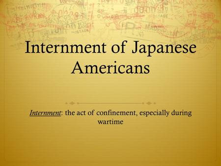Internment of Japanese Americans Internment : the act of confinement, especially during wartime.