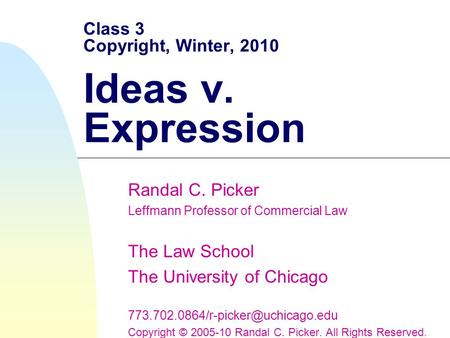 Class 3 Copyright, Winter, 2010 Ideas v. Expression Randal C. Picker Leffmann Professor of Commercial Law The Law School The University of Chicago
