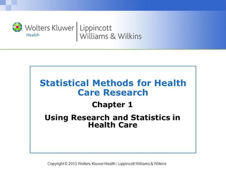 Copyright © 2013 Wolters Kluwer Health | Lippincott Williams & Wilkins Statistical Methods for Health Care Research Chapter 1 Using Research and Statistics.