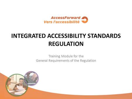 INTEGRATED ACCESSIBILITY STANDARDS REGULATION Training Module for the General Requirements of the Regulation.