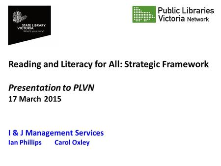 Reading and Literacy for All: Strategic Framework Presentation to PLVN 17 March 2015 I & J Management Services Ian Phillips Carol Oxley.